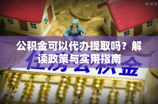 荣昌公积金可以代办提取吗？解读政策与实用指南