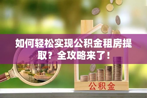 荣昌如何轻松实现公积金租房提取？全攻略来了！