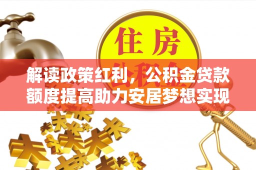 荣昌解读政策红利，公积金贷款额度提高助力安居梦想实现