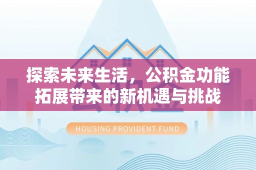 荣昌探索未来生活，公积金功能拓展带来的新机遇与挑战