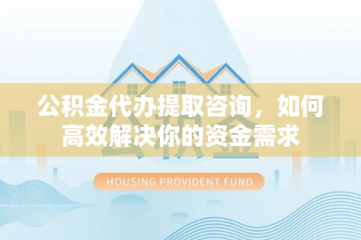 荣昌公积金代办提取咨询，如何高效解决你的资金需求
