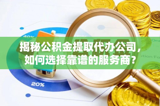 荣昌揭秘公积金提取代办公司，如何选择靠谱的服务商？