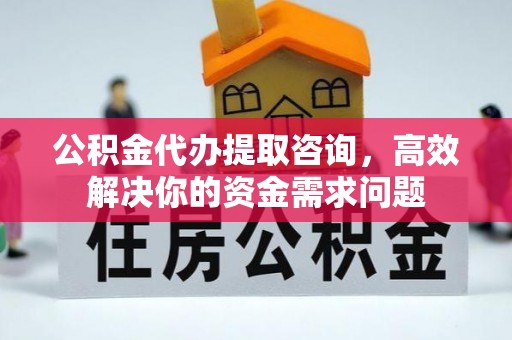 荣昌公积金代办提取咨询，高效解决你的资金需求问题