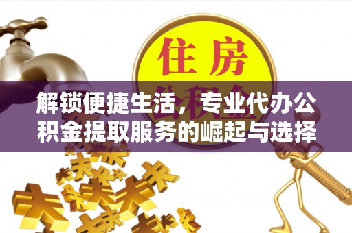 荣昌解锁便捷生活，专业代办公积金提取服务的崛起与选择