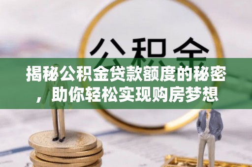 荣昌揭秘公积金贷款额度的秘密，助你轻松实现购房梦想