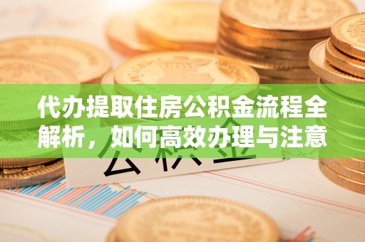 荣昌代办提取住房公积金流程全解析，如何高效办理与注意事项