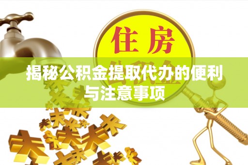 荣昌揭秘公积金提取代办的便利与注意事项