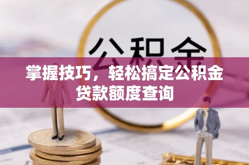 荣昌掌握技巧，轻松搞定公积金贷款额度查询