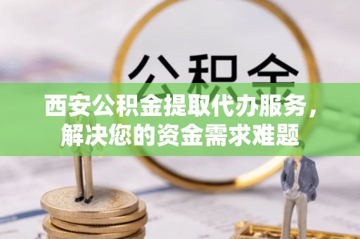 荣昌西安公积金提取代办服务，解决您的资金需求难题