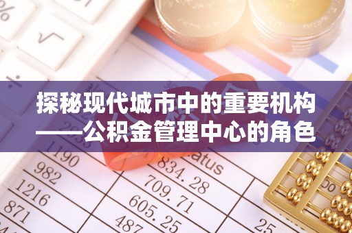 荣昌探秘现代城市中的重要机构——公积金管理中心的角色与使命