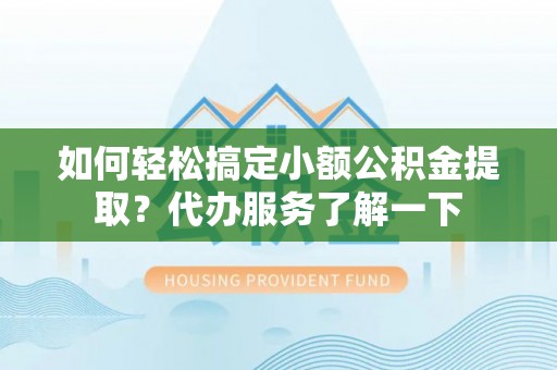 荣昌如何轻松搞定小额公积金提取？代办服务了解一下