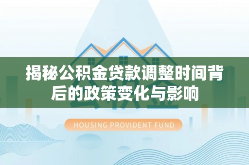 荣昌揭秘公积金贷款调整时间背后的政策变化与影响