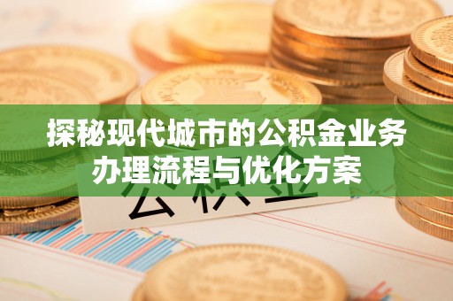 荣昌探秘现代城市的公积金业务办理流程与优化方案