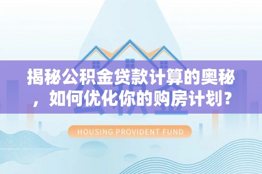 荣昌揭秘公积金贷款计算的奥秘，如何优化你的购房计划？
