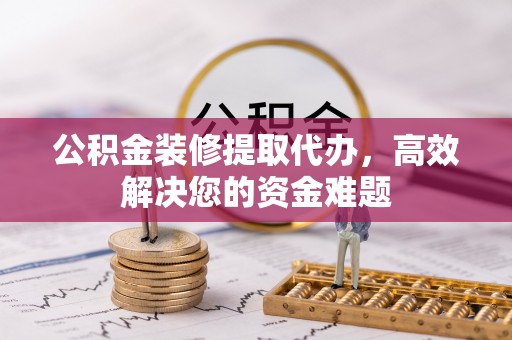 荣昌公积金装修提取代办，高效解决您的资金难题