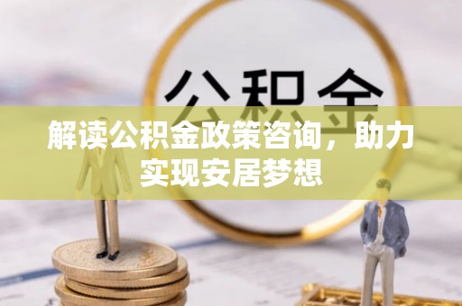 荣昌解读公积金政策咨询，助力实现安居梦想