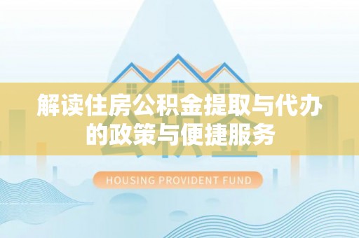 荣昌解读住房公积金提取与代办的政策与便捷服务