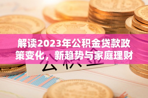荣昌解读2023年公积金贷款政策变化，新趋势与家庭理财规划