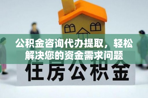 荣昌公积金咨询代办提取，轻松解决您的资金需求问题