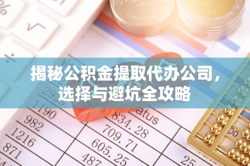 荣昌揭秘公积金提取代办公司，选择与避坑全攻略