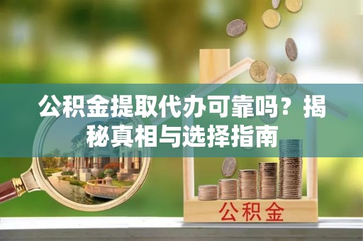 荣昌公积金提取代办可靠吗？揭秘真相与选择指南