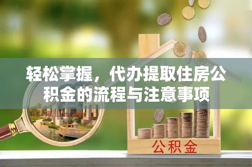 荣昌轻松掌握，代办提取住房公积金的流程与注意事项