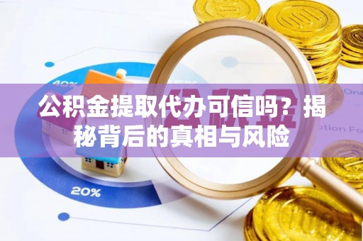 荣昌公积金提取代办可信吗？揭秘背后的真相与风险