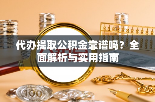 荣昌代办提取公积金靠谱吗？全面解析与实用指南