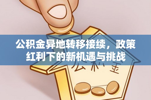 荣昌公积金异地转移接续，政策红利下的新机遇与挑战