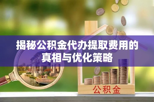 荣昌揭秘公积金代办提取费用的真相与优化策略