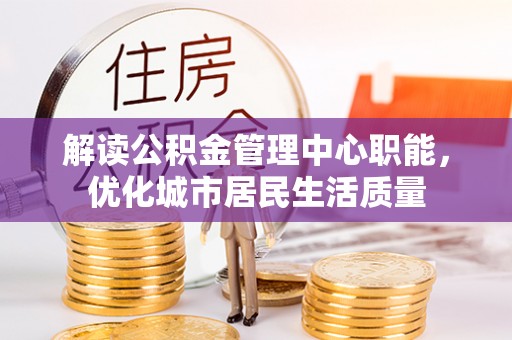 荣昌解读公积金管理中心职能，优化城市居民生活质量
