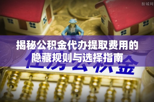 荣昌揭秘公积金代办提取费用的隐藏规则与选择指南