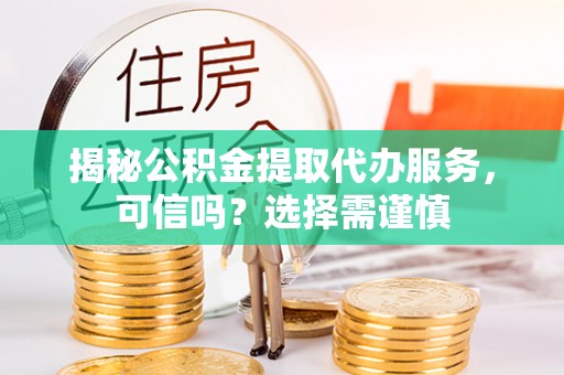 荣昌揭秘公积金提取代办服务，可信吗？选择需谨慎