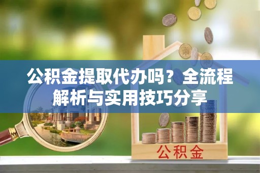 荣昌公积金提取代办吗？全流程解析与实用技巧分享
