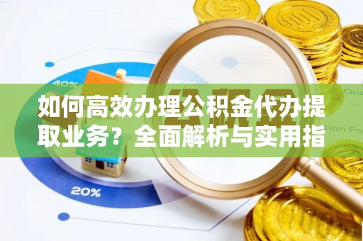 荣昌如何高效办理公积金代办提取业务？全面解析与实用指南