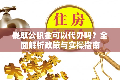 荣昌提取公积金可以代办吗？全面解析政策与实操指南