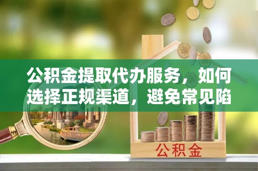 荣昌公积金提取代办服务，如何选择正规渠道，避免常见陷阱
