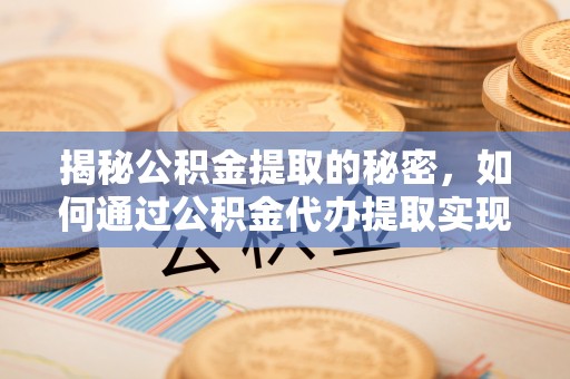 荣昌揭秘公积金提取的秘密，如何通过公积金代办提取实现财务自由