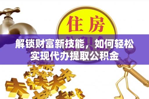 荣昌解锁财富新技能，如何轻松实现代办提取公积金