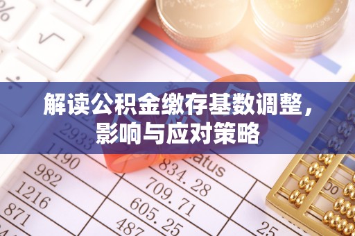 荣昌解读公积金缴存基数调整，影响与应对策略