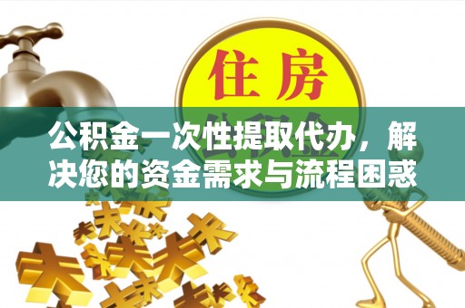 荣昌公积金一次性提取代办，解决您的资金需求与流程困惑