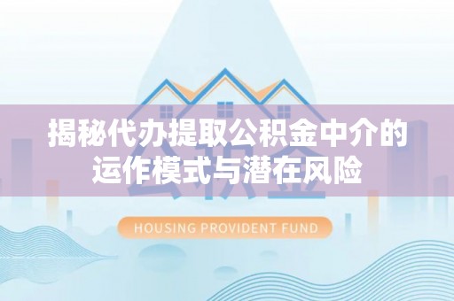 荣昌揭秘代办提取公积金中介的运作模式与潜在风险