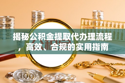荣昌揭秘公积金提取代办理流程，高效、合规的实用指南
