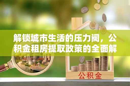荣昌解锁城市生活的压力阀，公积金租房提取政策的全面解析与实践指南