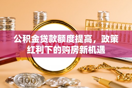 荣昌公积金贷款额度提高，政策红利下的购房新机遇