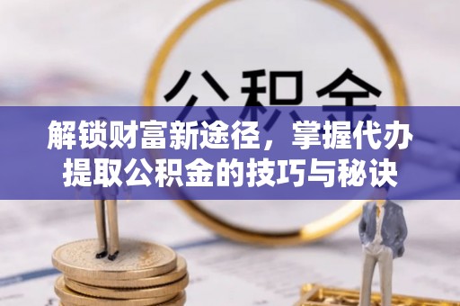 荣昌解锁财富新途径，掌握代办提取公积金的技巧与秘诀