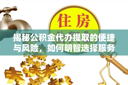 荣昌揭秘公积金代办提取的便捷与风险，如何明智选择服务？