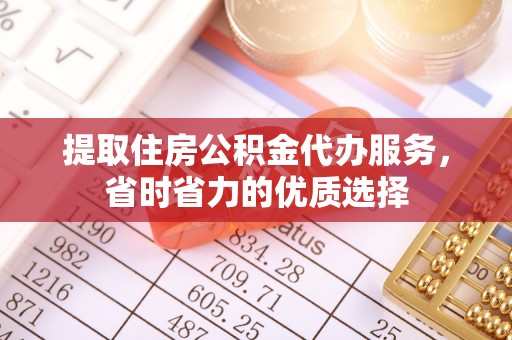 荣昌提取住房公积金代办服务，省时省力的优质选择