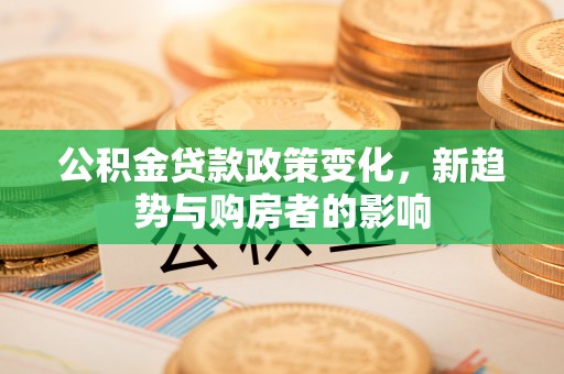 荣昌公积金贷款政策变化，新趋势与购房者的影响