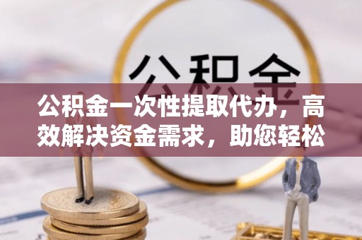 荣昌公积金一次性提取代办，高效解决资金需求，助您轻松应对生活难题
